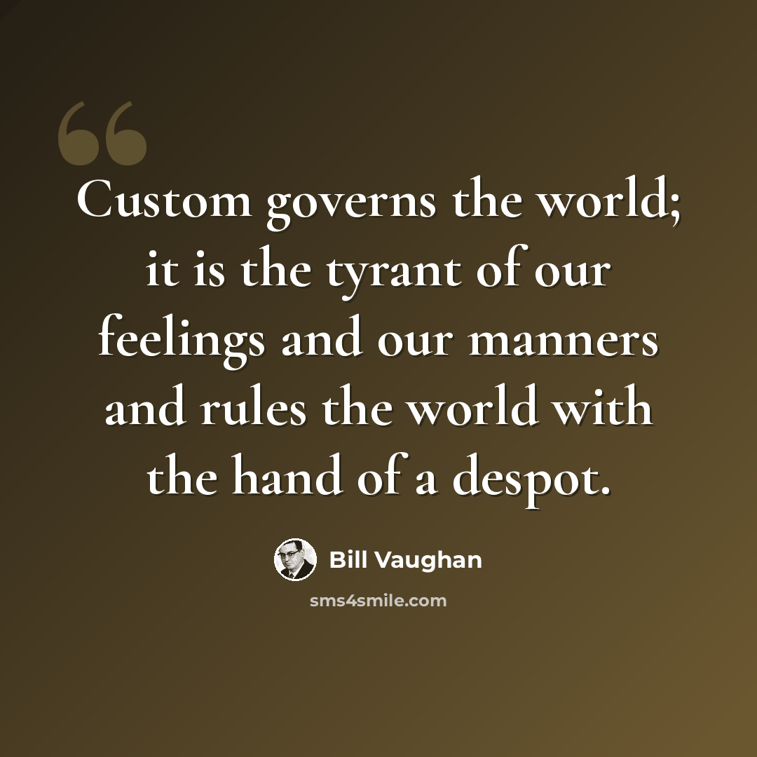 “Custom governs the world; it is the tyrant of our feelings and our manners and rules the world with the hand of a despot.” quote by Bill Vaughan