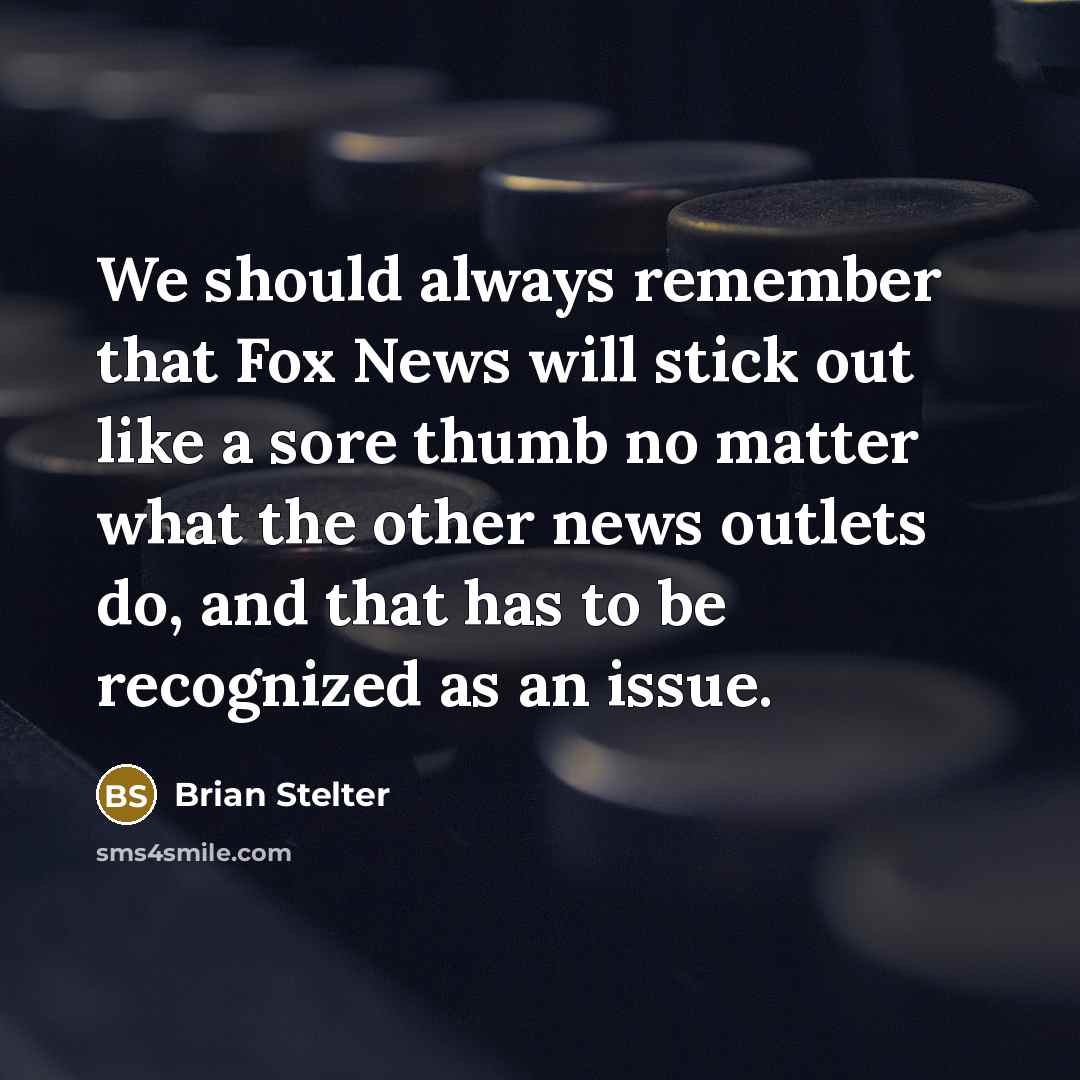 “We should always remember that Fox News will stick out like a sore thumb no matter what the other news outlets do, and that has to be recognized as an issue.” quote by Brian Stelter