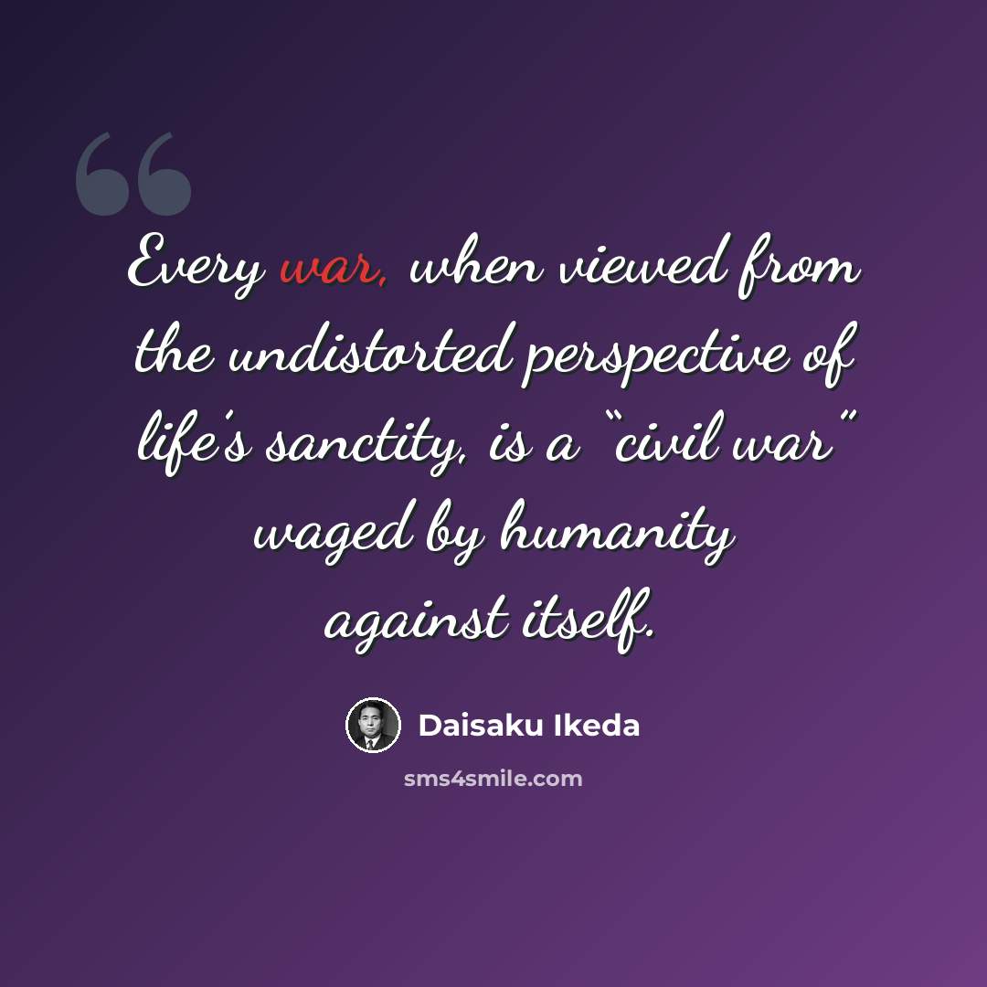 “Every war, when viewed from the undistorted perspective of life’s sanctity, is a “civil war” waged by humanity against itself.” quote by Daisaku Ikeda