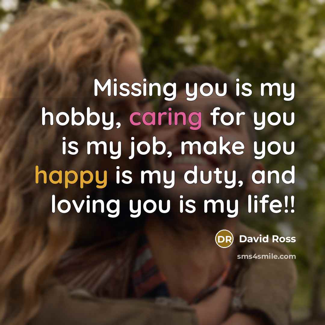 “Missing you is my hobby, caring for you is my job, make you happy is my duty, and loving you is my life!!” quote by David Ross