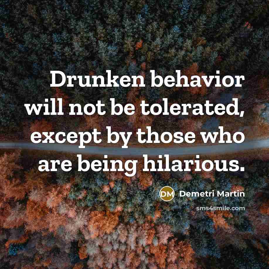 “Drunken behavior will not be tolerated, except by those who are being hilarious.” quote by Demetri Martin