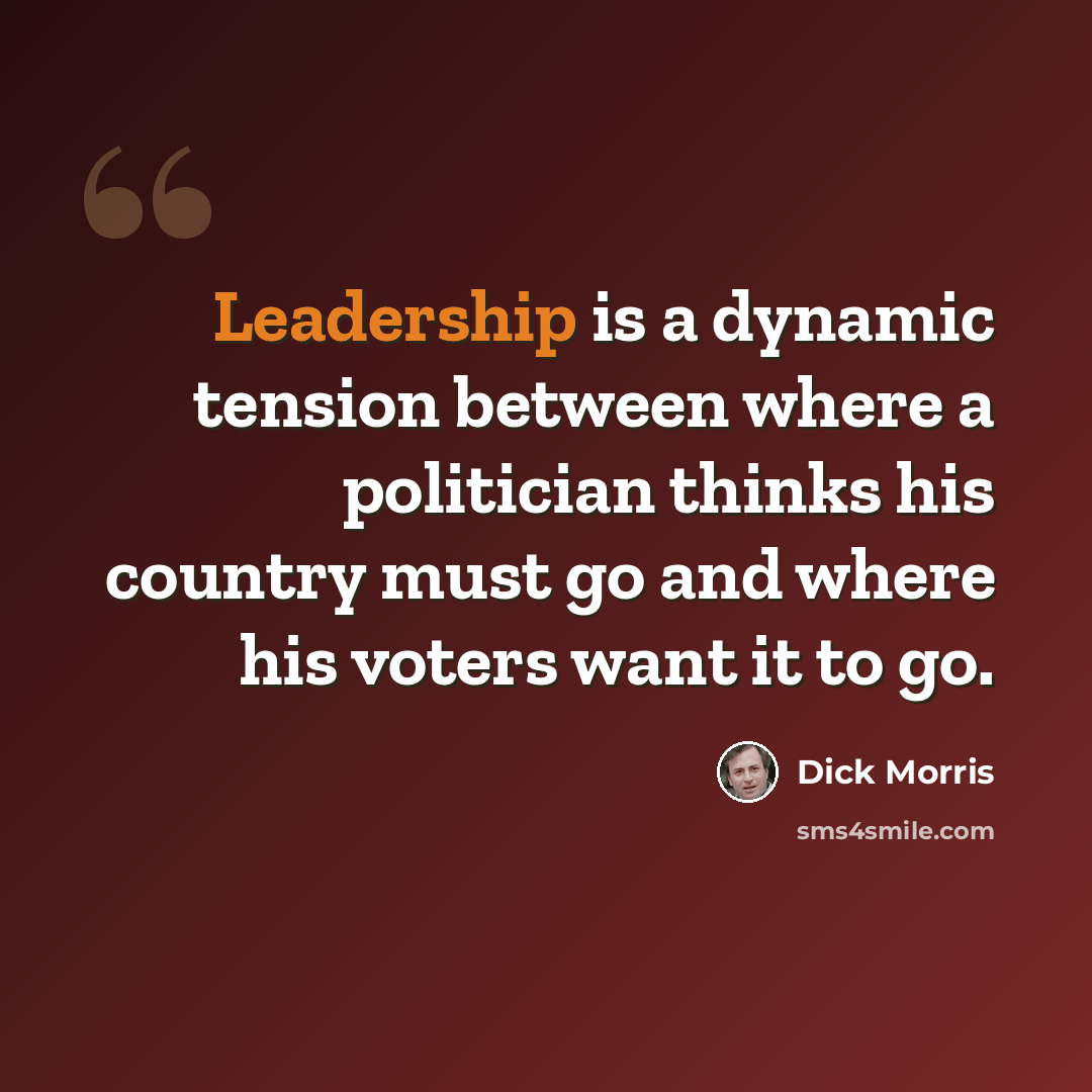 “Leadership is a dynamic tension between where a politician thinks his country must go and where his voters want it to go.” quote by Dick Morris