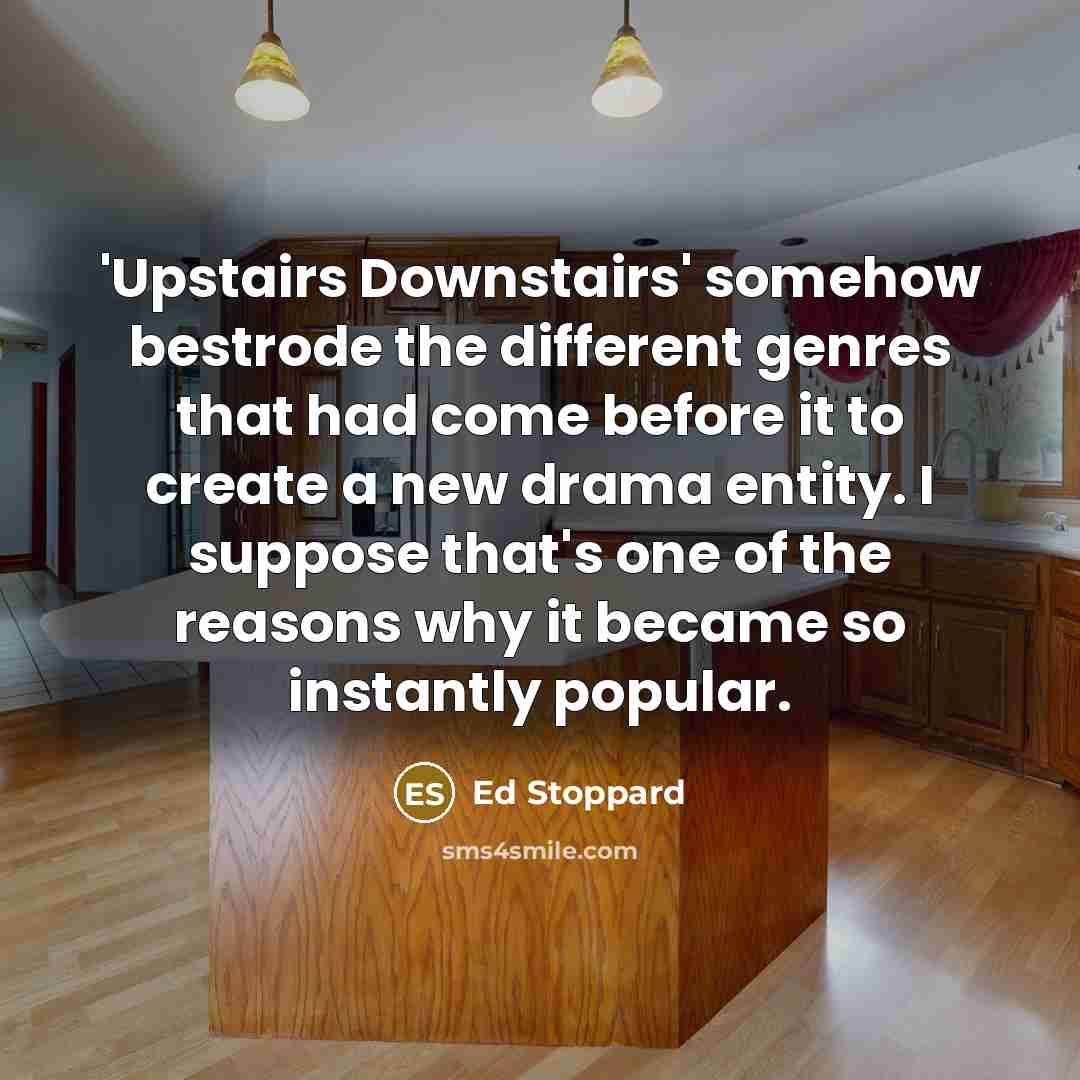 “'Upstairs Downstairs' somehow bestrode the different genres that had come before it to create a new drama entity. I suppose that's one of the reasons why it became so instantly popular.” quote by Ed Stoppard