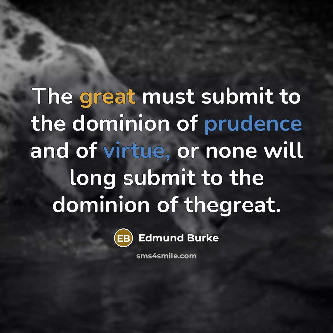 “The great must submit to the dominion of prudence and of virtue, or none will long submit to the dominion of thegreat.” quote by Edmund Burke