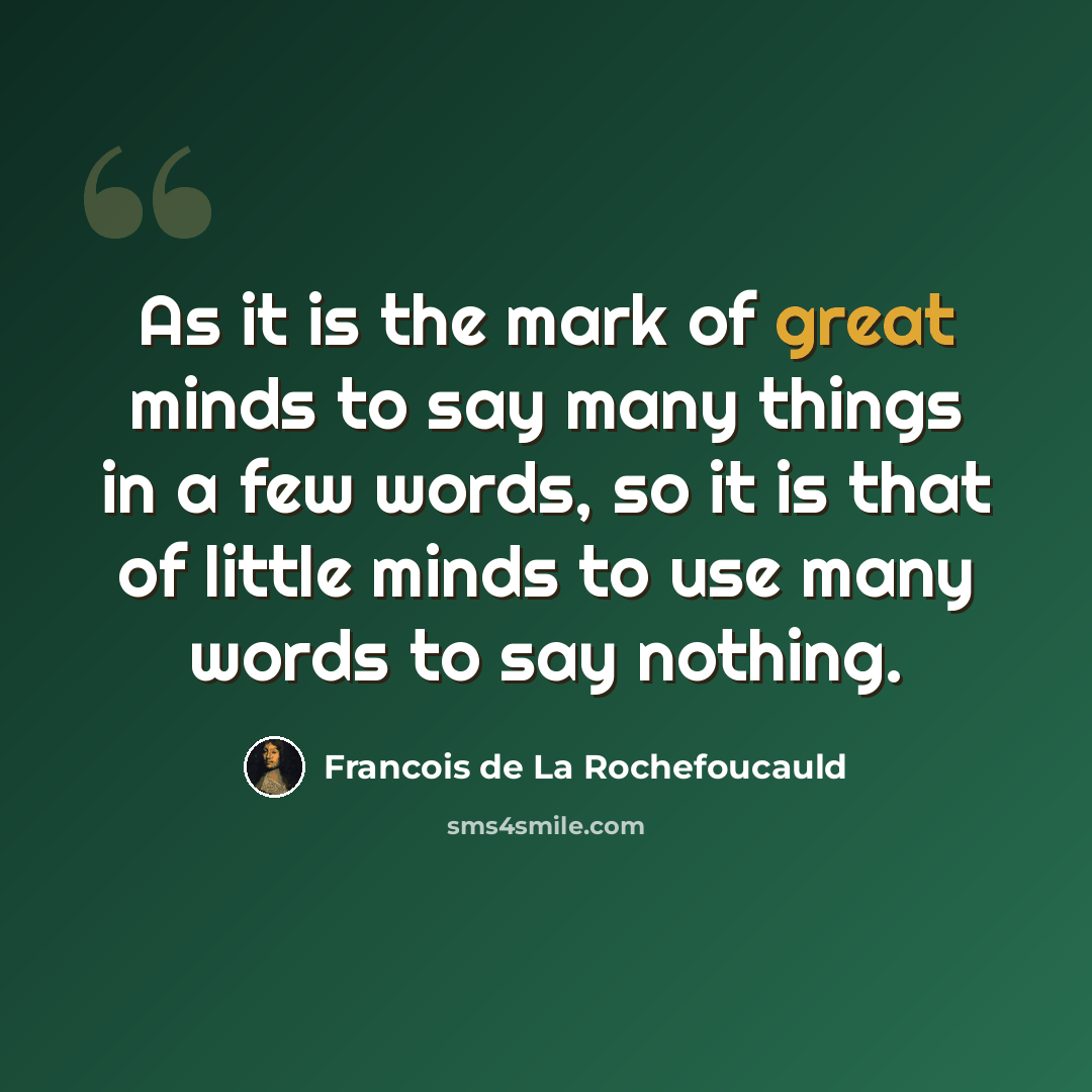 “As it is the mark of great minds to say many things in a few words, so it is that of little minds to use many words to say nothing.” quote by Francois de La Rochefoucauld
