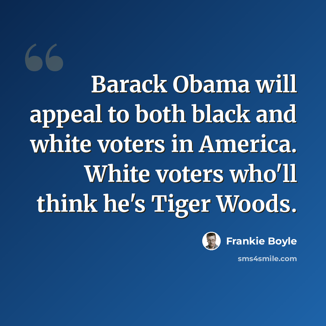 “Barack Obama will appeal to both black and white voters in America. White voters who'll think he's Tiger Woods.” quote by Frankie Boyle