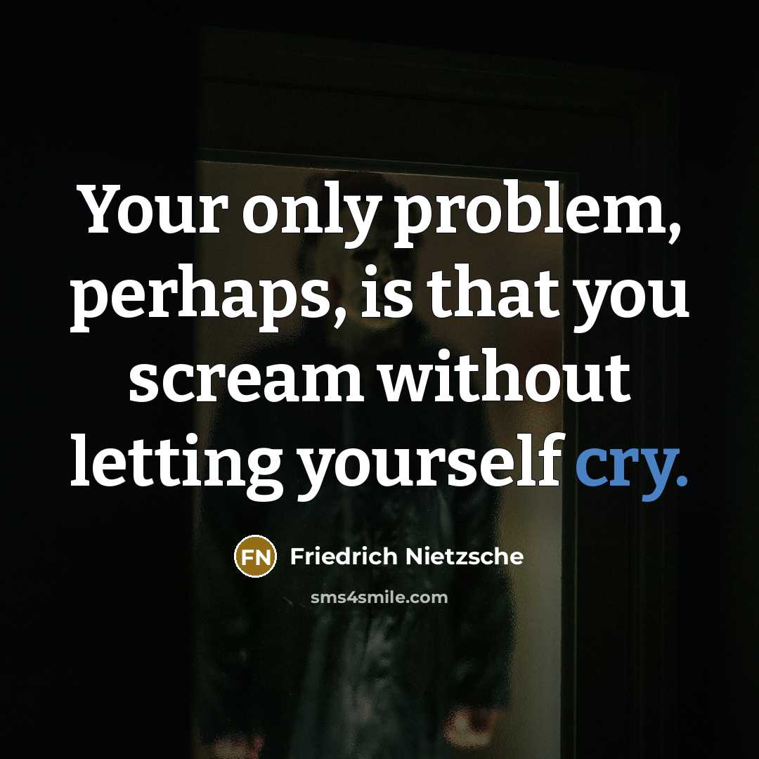 “Your only problem, perhaps, is that you scream without letting yourself cry.” quote by Friedrich Nietzsche