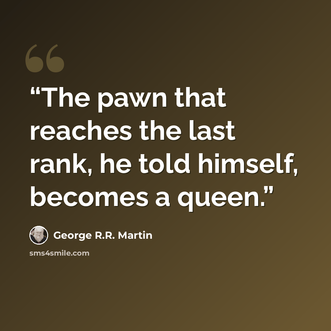 “The pawn that reaches the last rank, he told himself, becomes a queen.” quote by George R.R. Martin