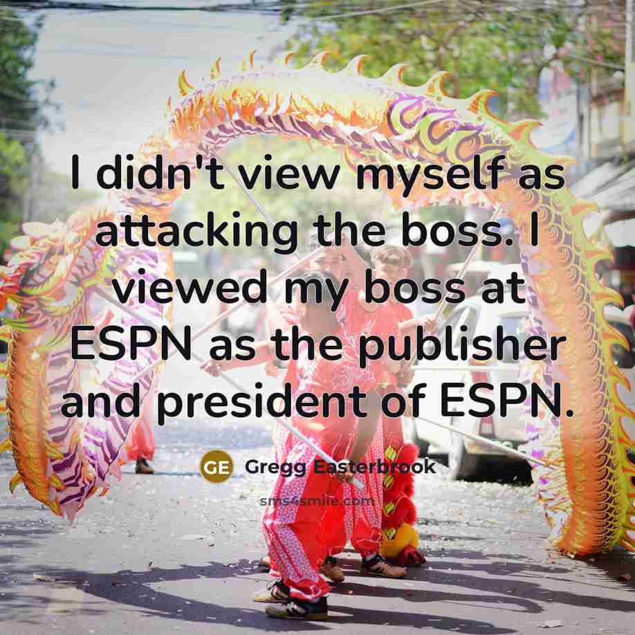 “I didn't view myself as attacking the boss. I viewed my boss at ESPN as the publisher and president of ESPN.” quote by Gregg Easterbrook