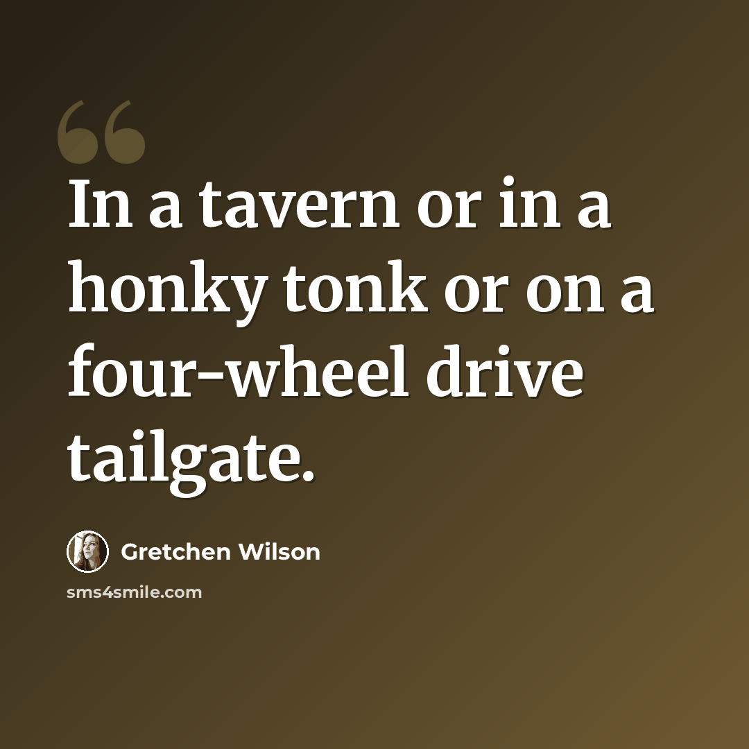 “In a tavern or in a honky tonk or on a four-wheel drive tailgate.” quote by Gretchen Wilson