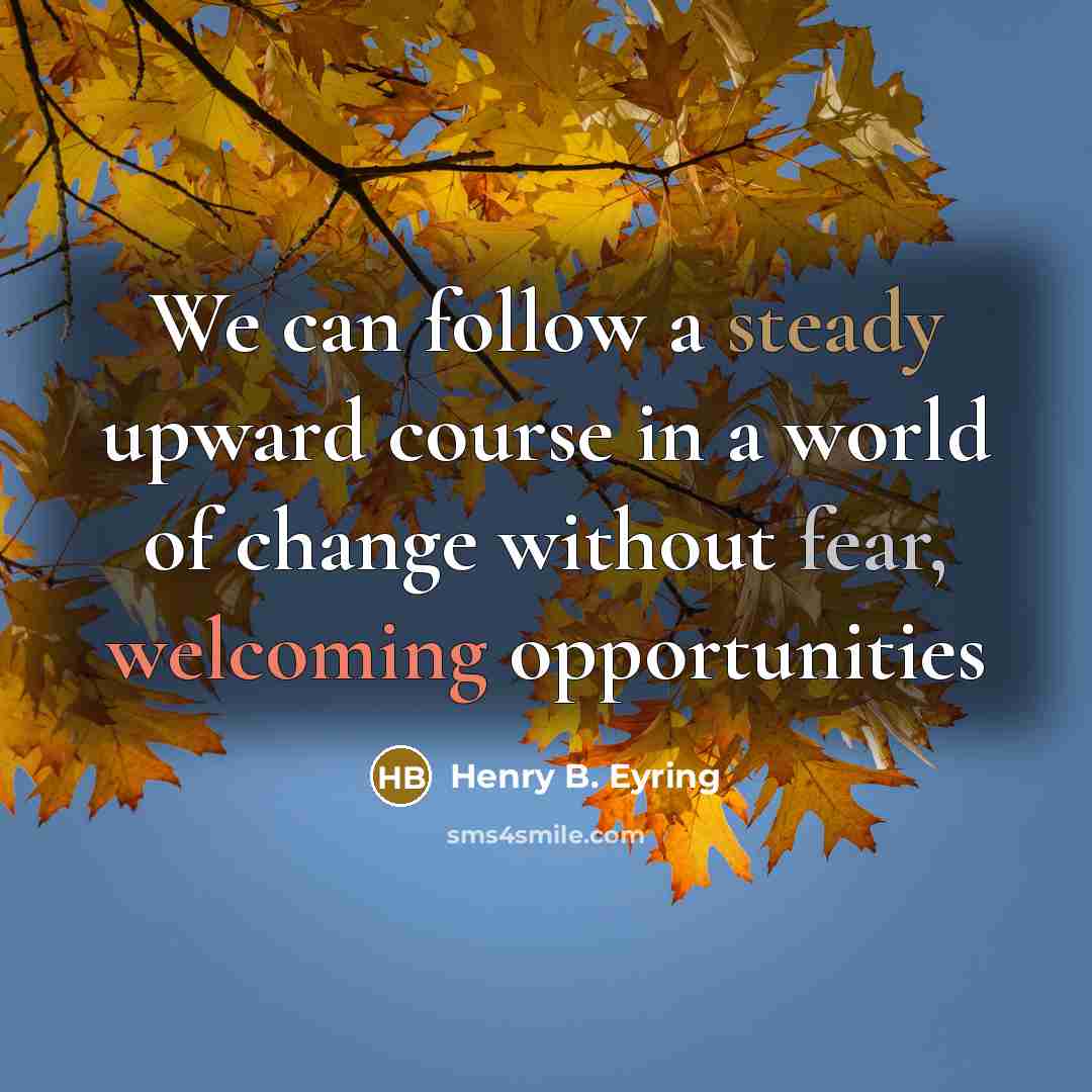“We can follow a steady upward course in a world of change without fear, welcoming opportunities” quote by Henry B. Eyring