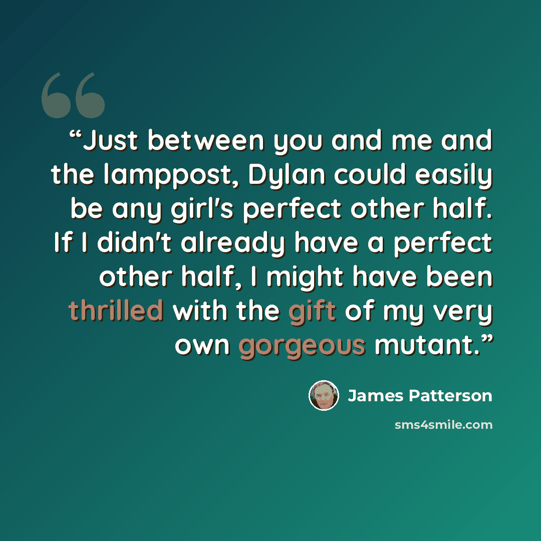 “Just between you and me and the lamppost, Dylan could easily be any girl's perfect other half. If I didn't already have a perfect other half, I might have been thrilled with the gift of my very own gorgeous mutant.” quote by James Patterson