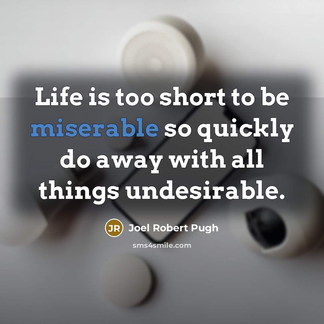 “Life is too short to be miserable so quickly do away with all things undesirable.” quote by Joel Robert Pugh