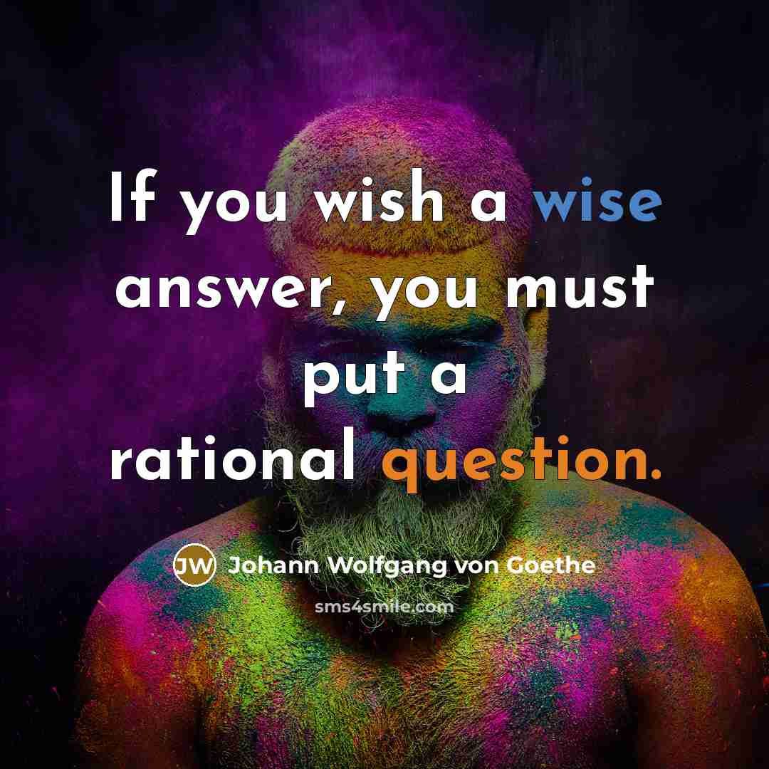 “If you wish a wise answer, you must put a rational question.” quote by Johann Wolfgang von Goethe