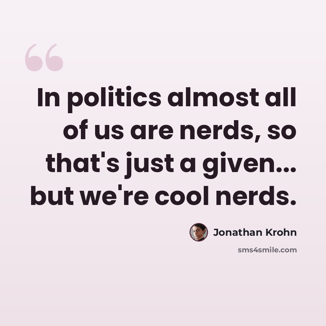 “In politics almost all of us are nerds, so that's just a given... but we're cool nerds.” quote by Jonathan Krohn