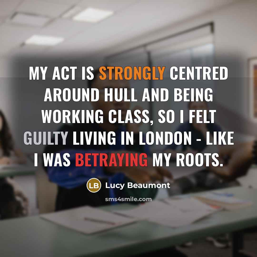 “My act is strongly centred around Hull and being working class, so I felt guilty living in London - like I was betraying my roots.” quote by Lucy Beaumont