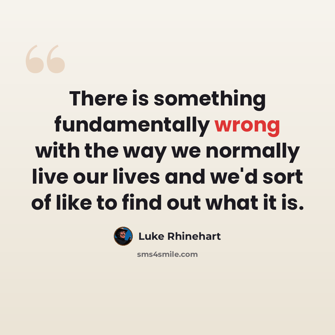 “There is something fundamentally wrong with the way we normally live our lives and we'd sort of like to find out what it is.” quote by Luke Rhinehart