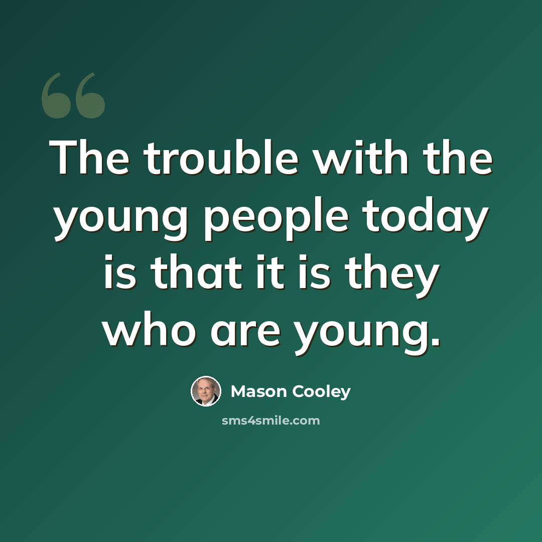 “The trouble with the young people today is that it is they who are young.” quote by Mason Cooley