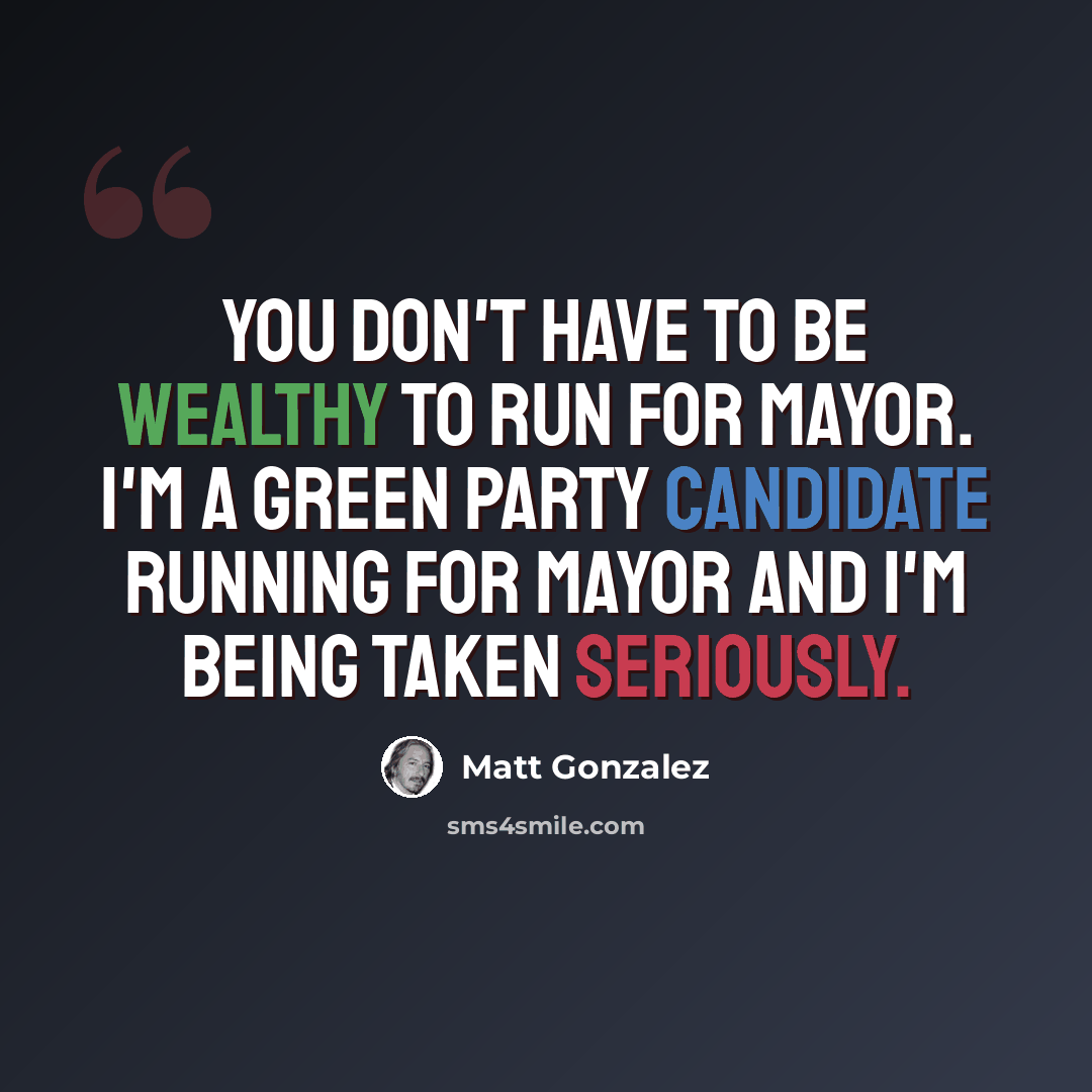 “You don't have to be wealthy to run for mayor. I'm a Green Party candidate running for mayor and I'm being taken seriously.” quote by Matt Gonzalez