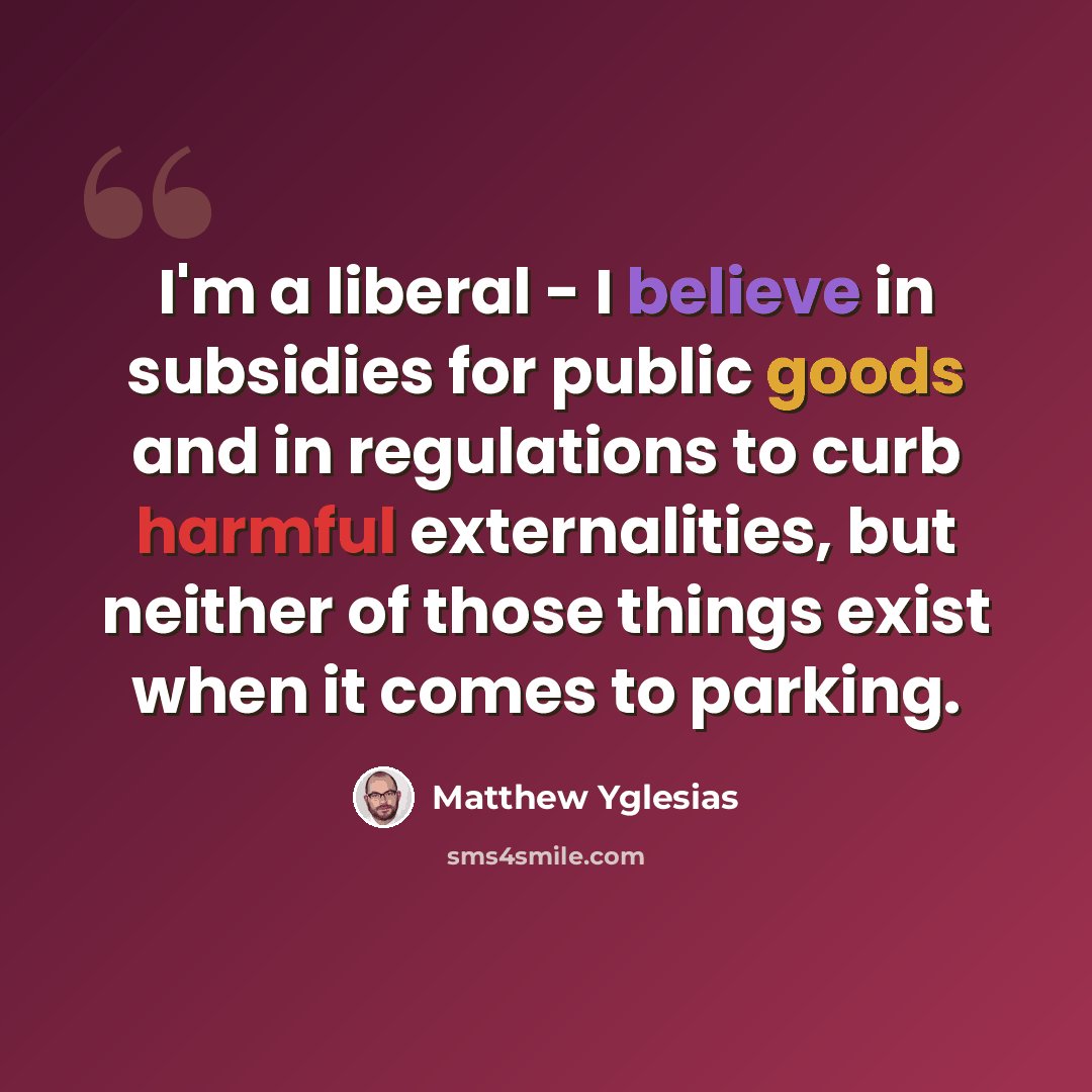 “I'm a liberal - I believe in subsidies for public goods and in regulations to curb harmful externalities, but neither of those things exist when it comes to parking.” quote by Matthew Yglesias