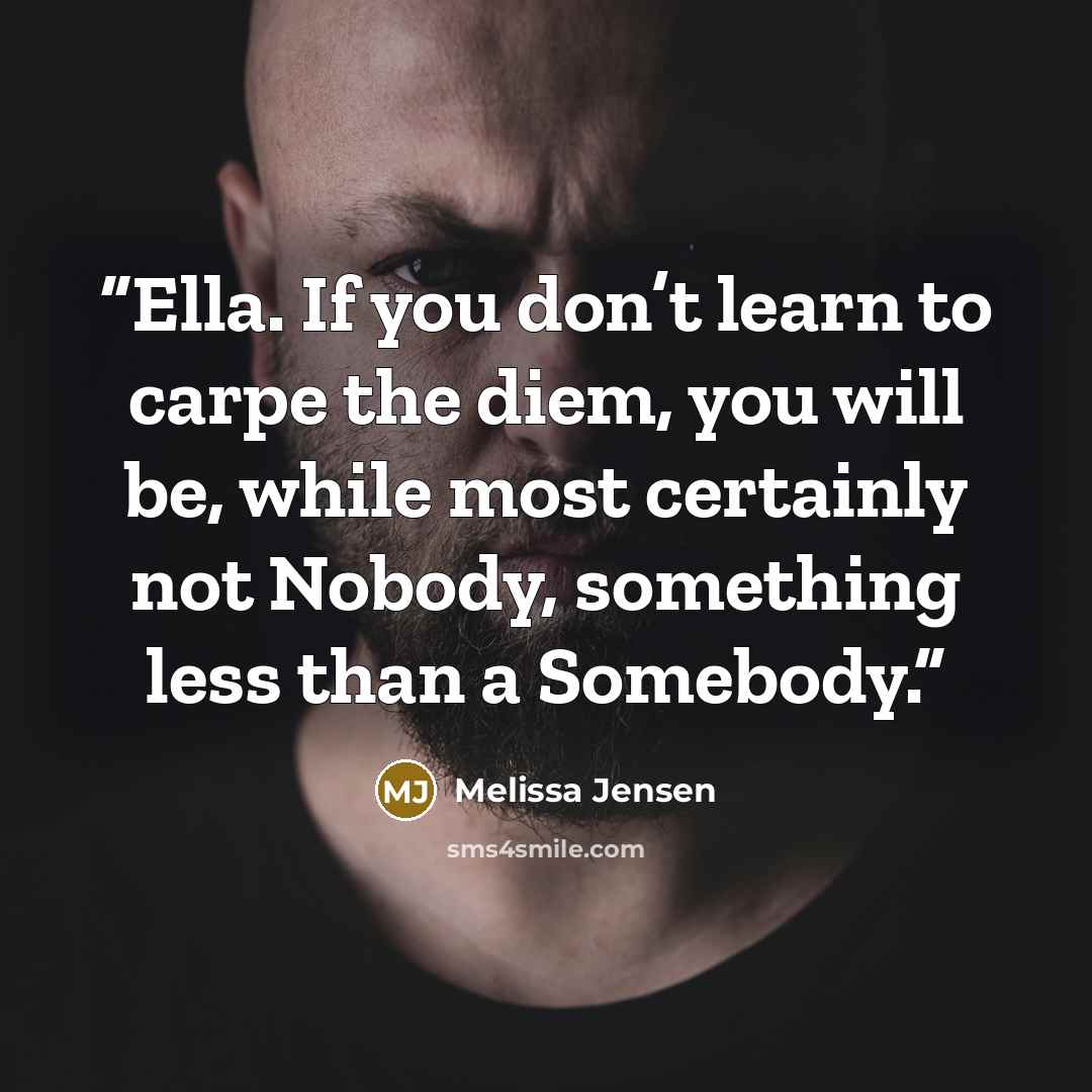 “Ella. If you don’t learn to carpe the diem, you will be, while most certainly not Nobody, something less than a Somebody.” quote by Melissa Jensen