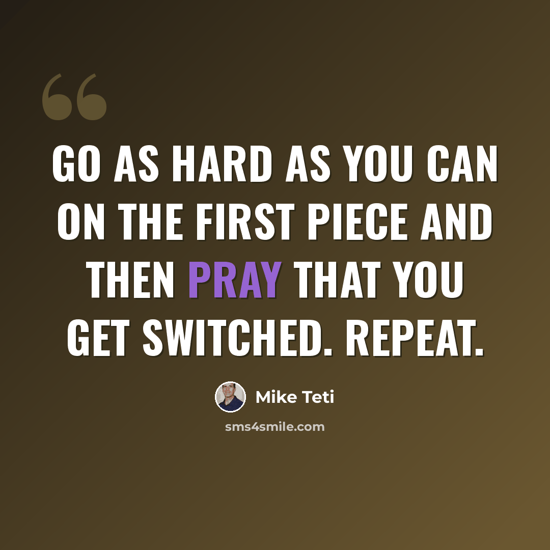 “Go as hard as you can on the first piece and then pray that you get switched. Repeat.” quote by Mike Teti