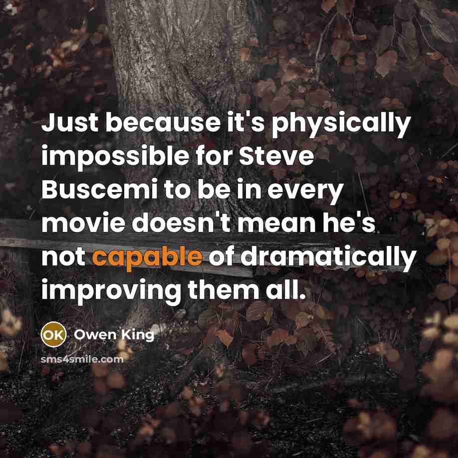 “Just because it's physically impossible for Steve Buscemi to be in every movie doesn't mean he's not capable of dramatically improving them all.” quote by Owen King