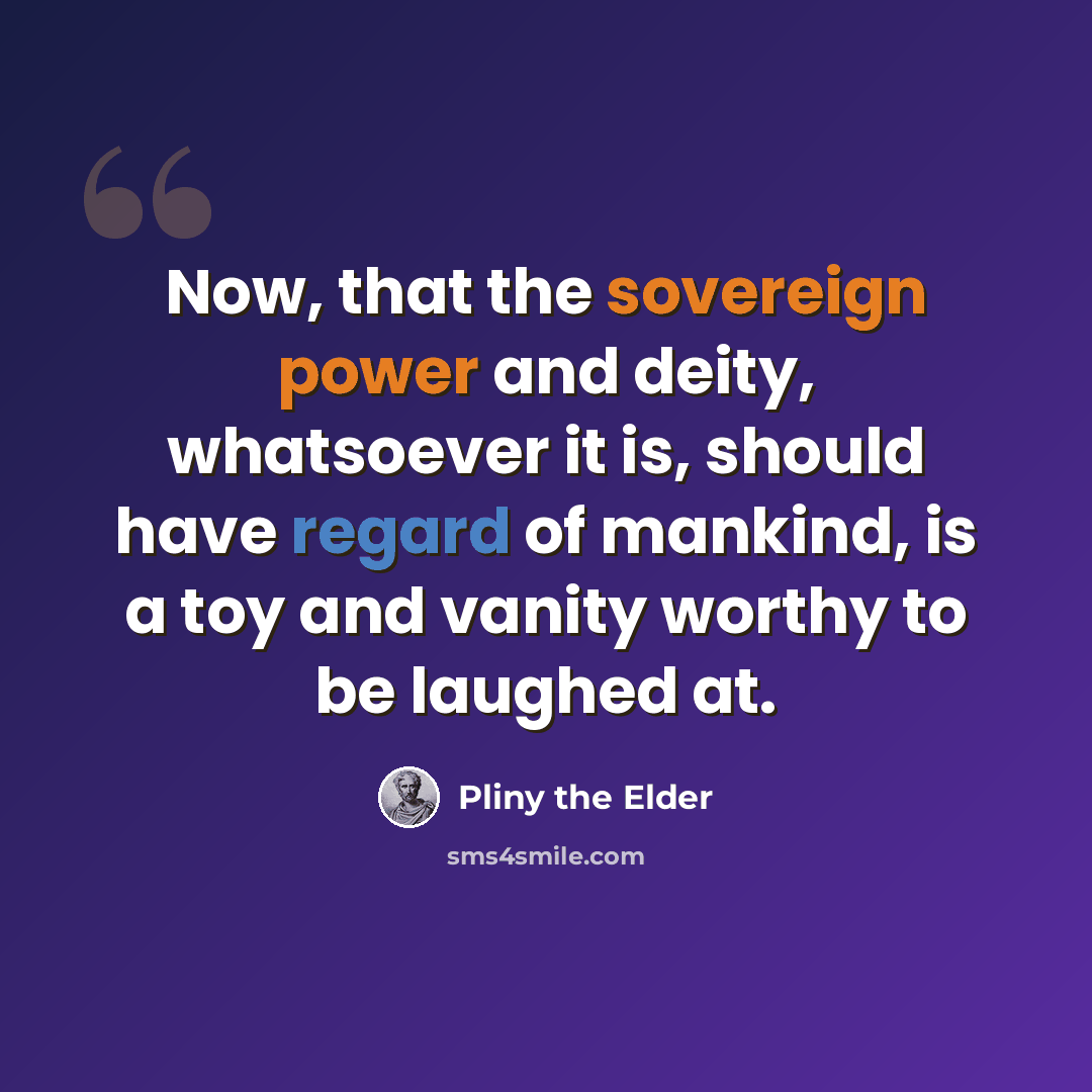 “Now, that the sovereign power and deity, whatsoever it is, should have regard of mankind, is a toy and vanity worthy to be laughed at.” quote by Pliny the Elder