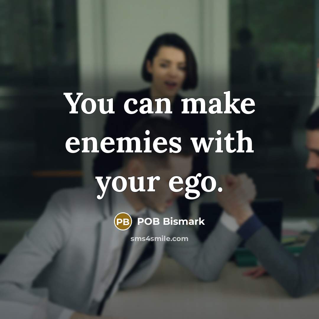 “You can make enemies with your ego.” quote by POB Bismark
