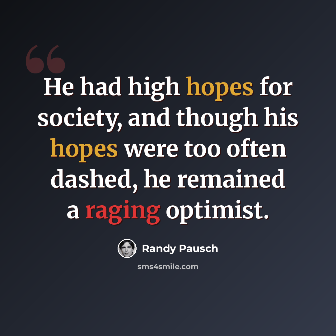 “He had high hopes for society, and though his hopes were too often dashed, he remained a raging optimist.” quote by Randy Pausch