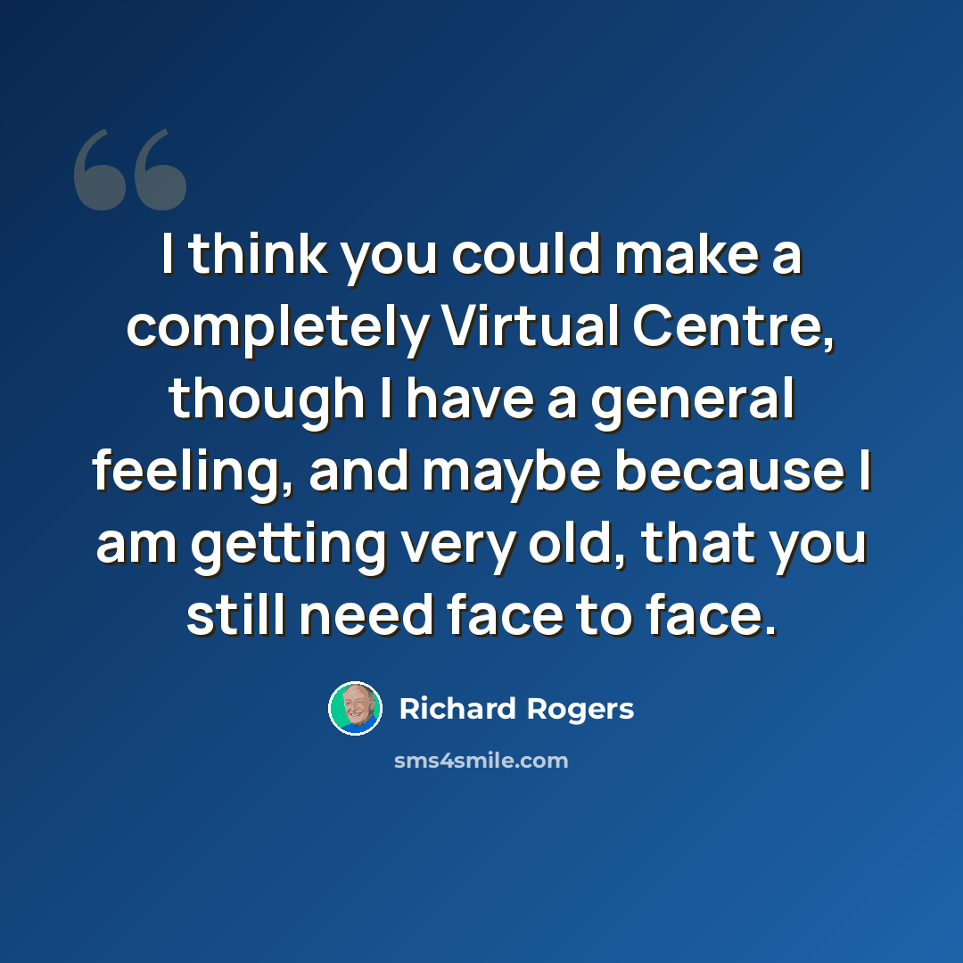 “I think you could make a completely Virtual Centre, though I have a general feeling, and maybe because I am getting very old, that you still need face to face.” quote by Richard Rogers