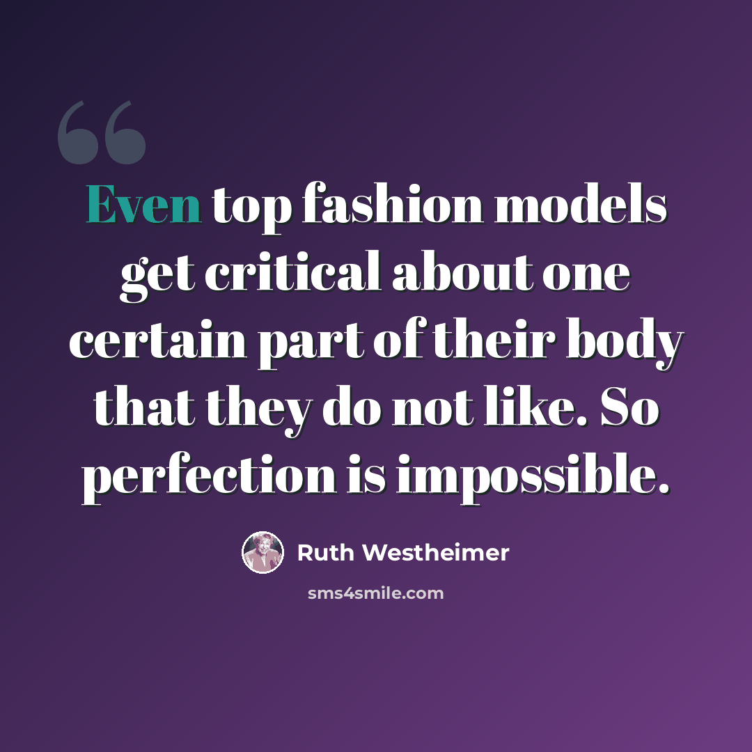 “Even top fashion models get critical about one certain part of their body that they do not like. So perfection is impossible.” quote by Ruth Westheimer