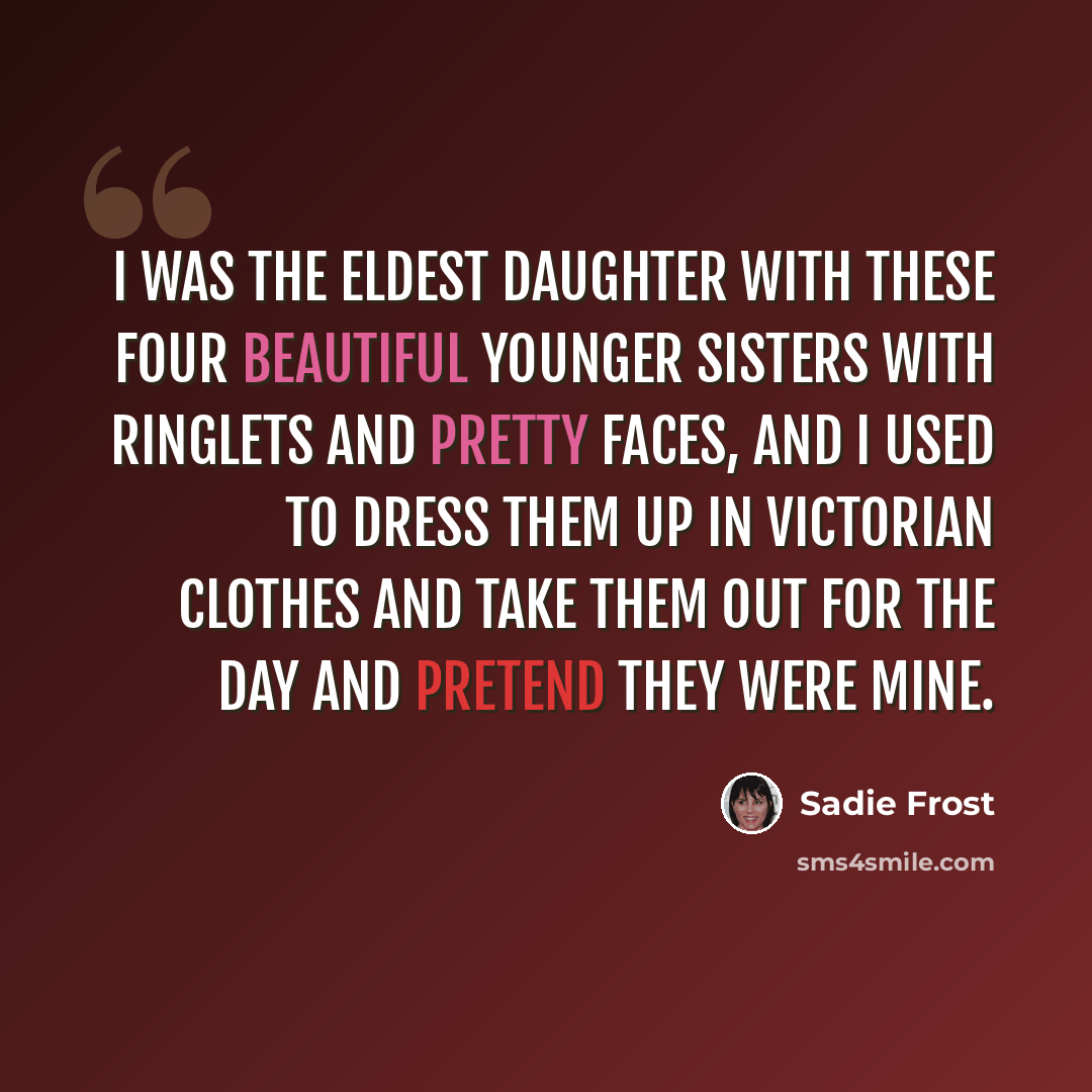 “I was the eldest daughter with these four beautiful younger sisters with ringlets and pretty faces, and I used to dress them up in Victorian clothes and take them out for the day and pretend they were mine.” quote by Sadie Frost
