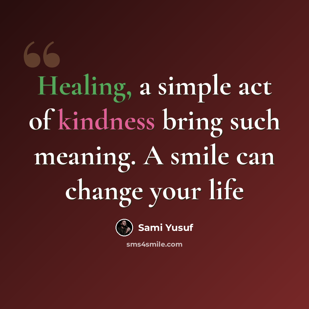 “Healing, a simple act of kindness bring such meaning. A smile can change your life” quote by Sami Yusuf