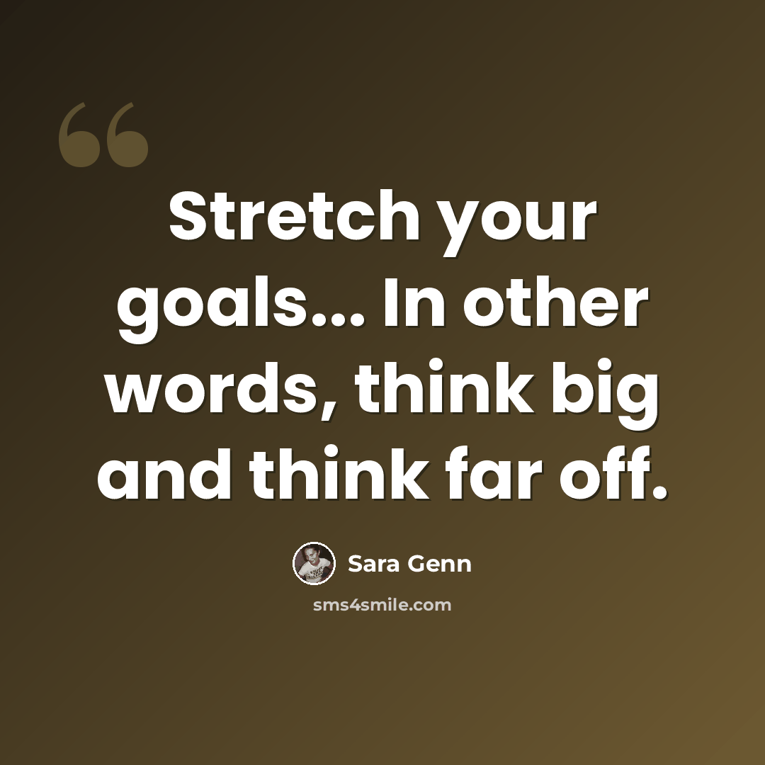“Stretch your goals... In other words, think big and think far off.” quote by Sara Genn