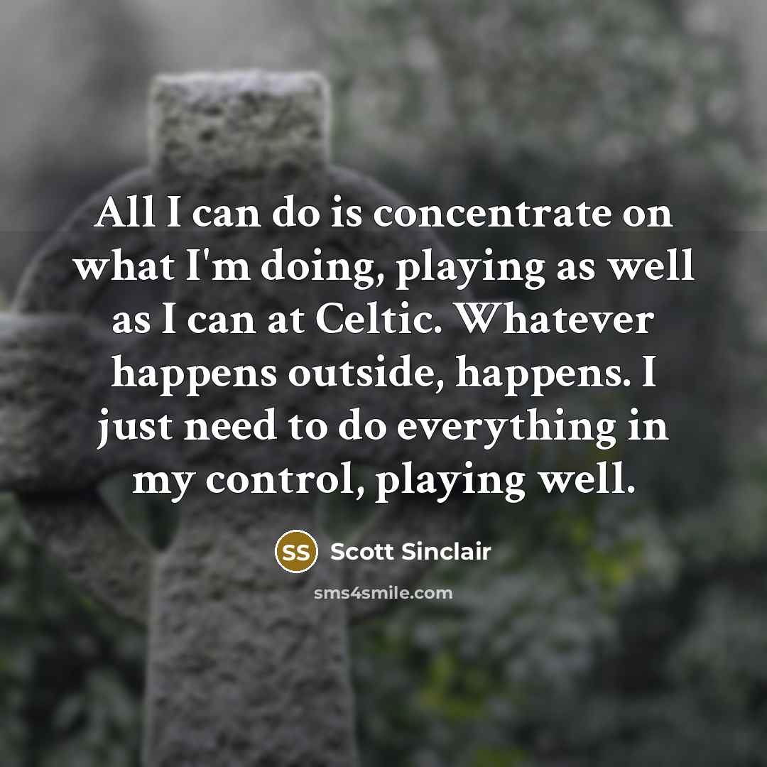 “All I can do is concentrate on what I'm doing, playing as well as I can at Celtic. Whatever happens outside, happens. I just need to do everything in my control, playing well.” quote by Scott Sinclair