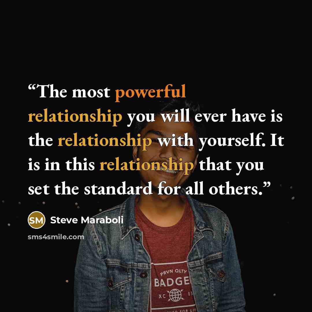 “The most powerful relationship you will ever have is the relationship with yourself. It is in this relationship that you set the standard for all others.” quote by Steve Maraboli