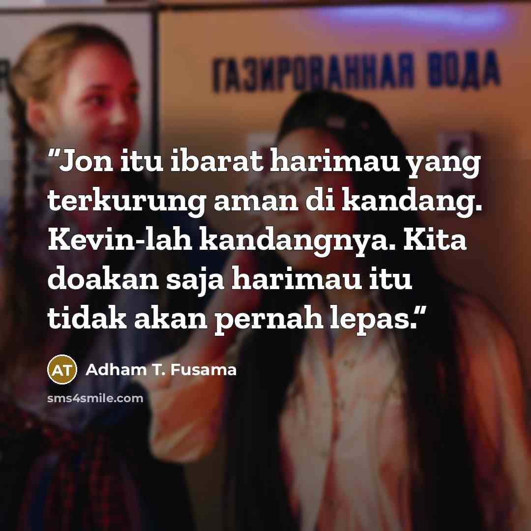 “Jon itu ibarat harimau yang terkurung aman di kandang. Kevin-lah kandangnya. Kita doakan saja harimau itu tidak akan pernah lepas.” quote by Adham T. Fusama