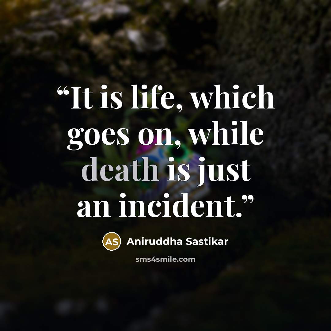 “It is life, which goes on, while death is just an incident.” quote by Aniruddha Sastikar