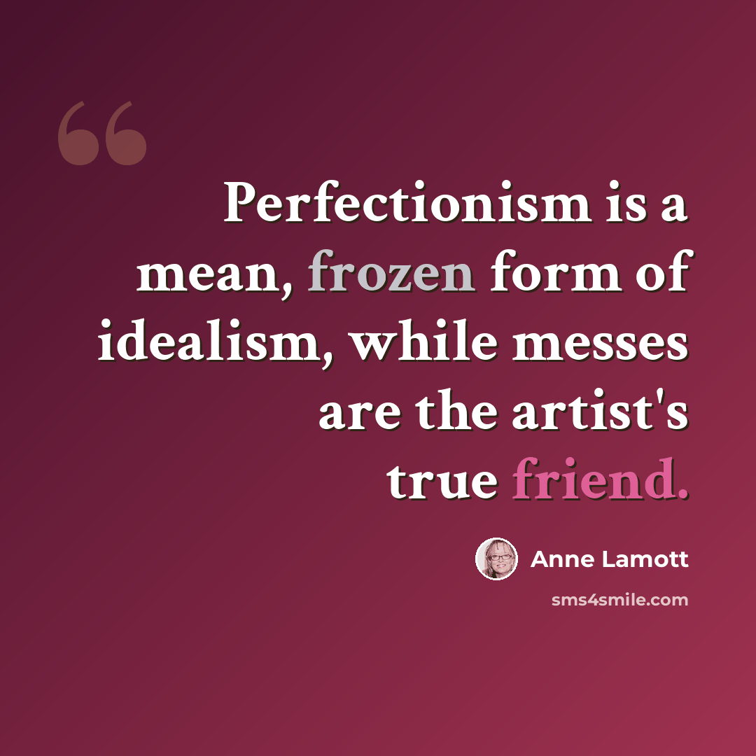 “Perfectionism is a mean, frozen form of idealism, while messes are the artist's true friend.” quote by Anne Lamott