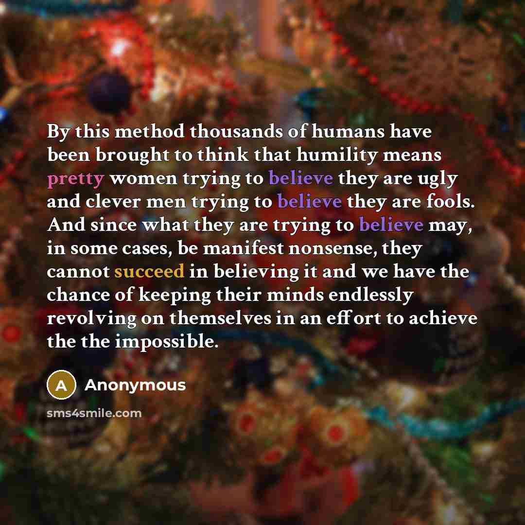 “By this method thousands of humans have been brought to think that humility means pretty women trying to believe they are ugly and clever men trying to believe they are fools. And since what they are trying to believe may, in some cases, be manifest nonsense, they cannot succeed in believing it…” quote by Anonymous