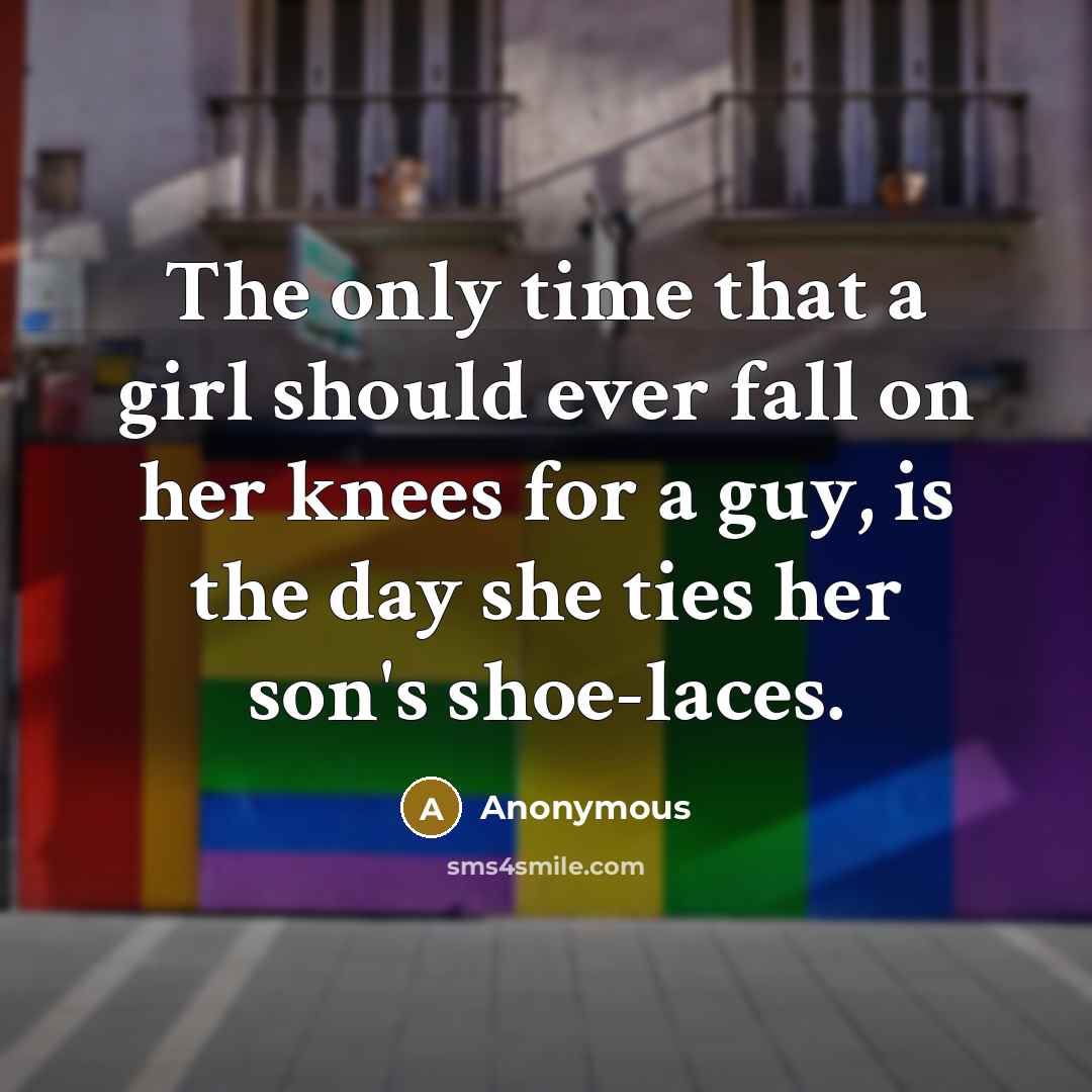 “The only time that a girl should ever fall on her knees for a guy, is the day she ties her son's shoe-laces.” quote by Anonymous