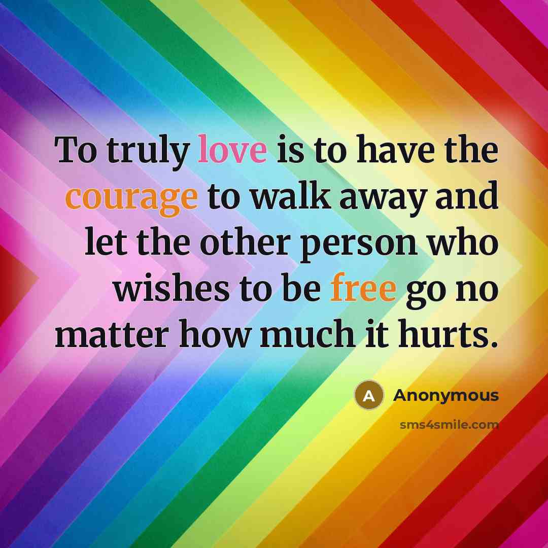 “To truly love is to have the courage to walk away and let the other person who wishes to be free go no matter how much it hurts.” quote by Anonymous