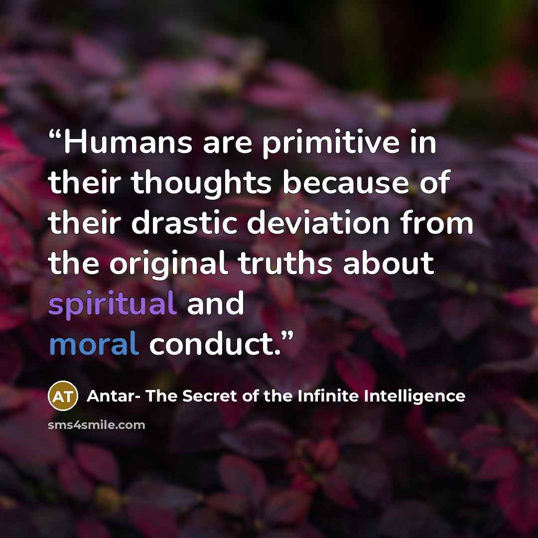 “Humans are primitive in their thoughts because of their drastic deviation from the original truths about spiritual and moral conduct.” quote by Antar- The Secret of the Infinite Intelligence