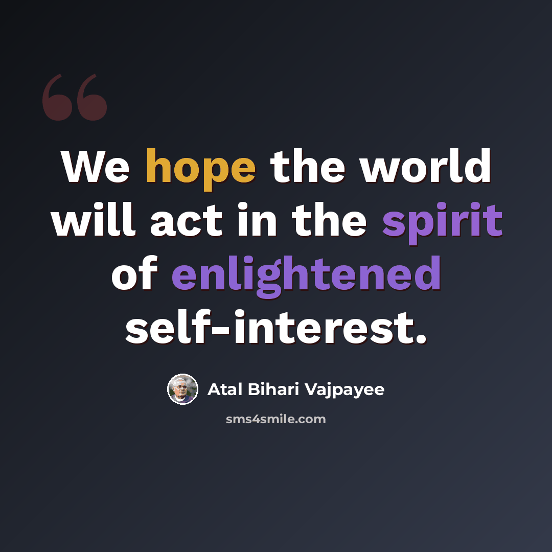 “We hope the world will act in the spirit of enlightened self-interest.” quote by Atal Bihari Vajpayee