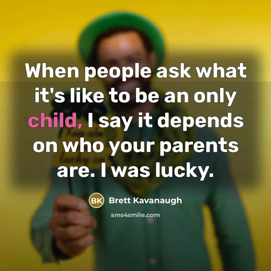 “When people ask what it's like to be an only child, I say it depends on who your parents are. I was lucky.” quote by Brett Kavanaugh
