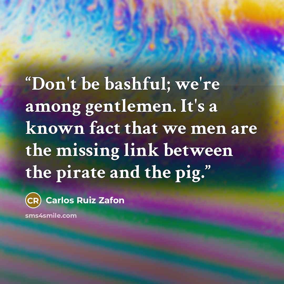 “Don't be bashful; we're among gentlemen. It's a known fact that we men are the missing link between the pirate and the pig.” quote by Carlos Ruiz Zafón