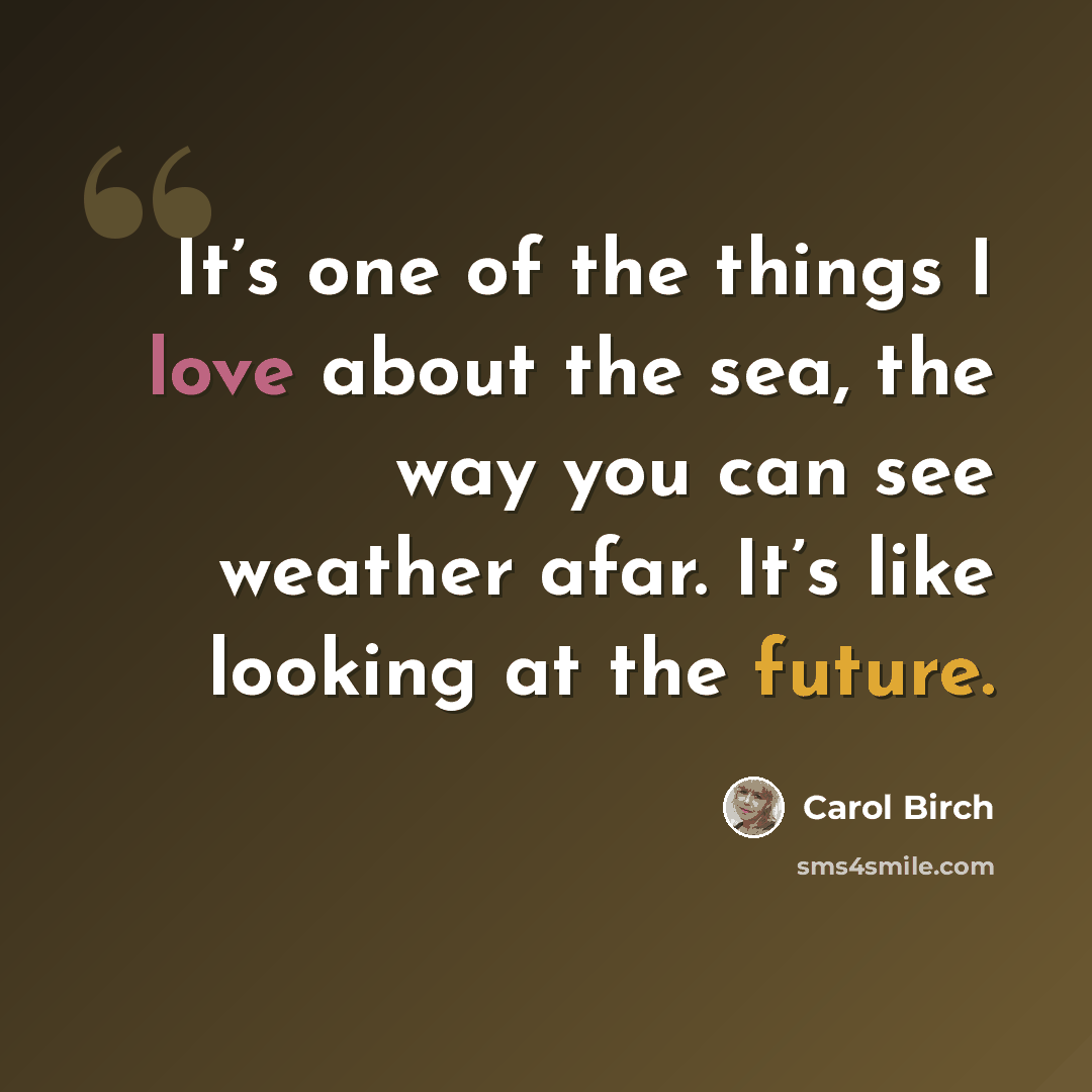 “It’s one of the things I love about the sea, the way you can see weather afar. It’s like looking at the future.” quote by Carol Birch
