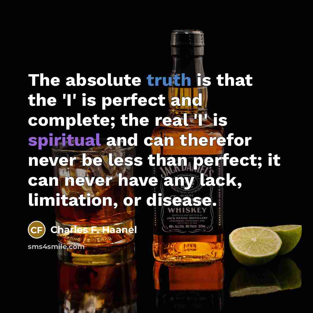 “The absolute truth is that the 'I' is perfect and complete; the real 'I' is spiritual and can therefor never be less than perfect; it can never have any lack, limitation, or disease.” quote by Charles F. Haanel