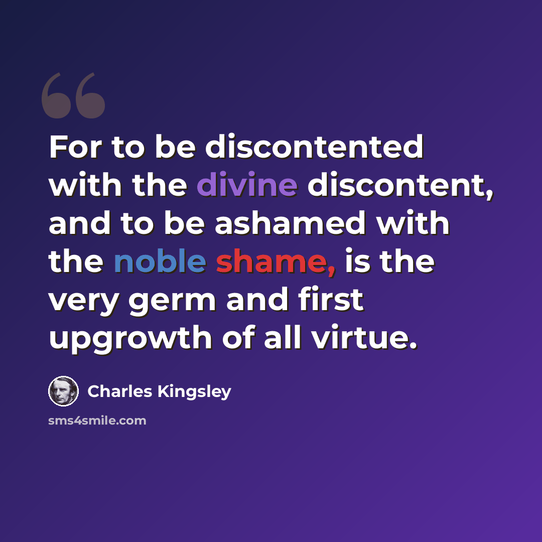 “For to be discontented with the divine discontent, and to be ashamed with the noble shame, is the very germ and first upgrowth of all virtue.” quote by Charles Kingsley